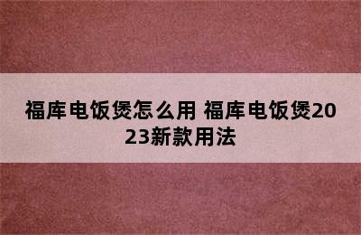 福库电饭煲怎么用 福库电饭煲2023新款用法